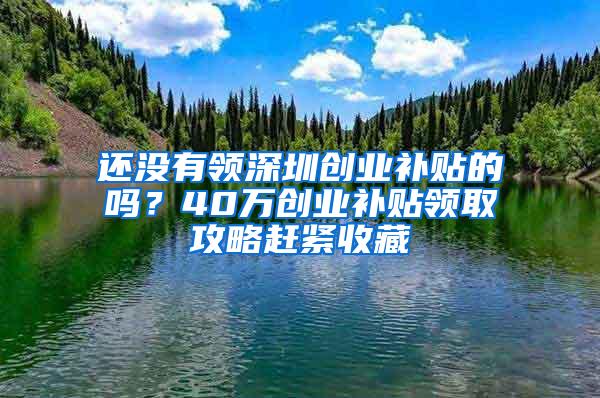 还没有领深圳创业补贴的吗？40万创业补贴领取攻略赶紧收藏