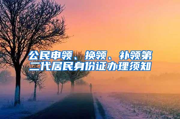 公民申领、换领、补领第二代居民身份证办理须知