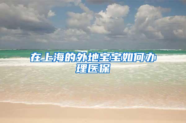 在上海的外地宝宝如何办理医保