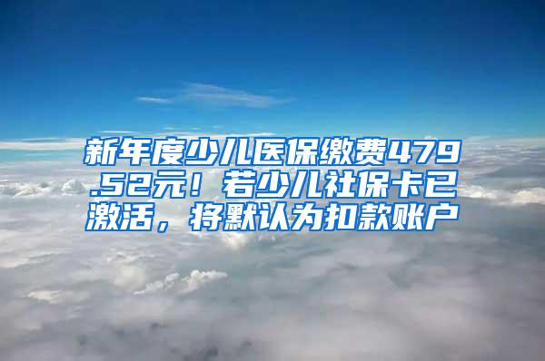 新年度少儿医保缴费479.52元！若少儿社保卡已激活，将默认为扣款账户