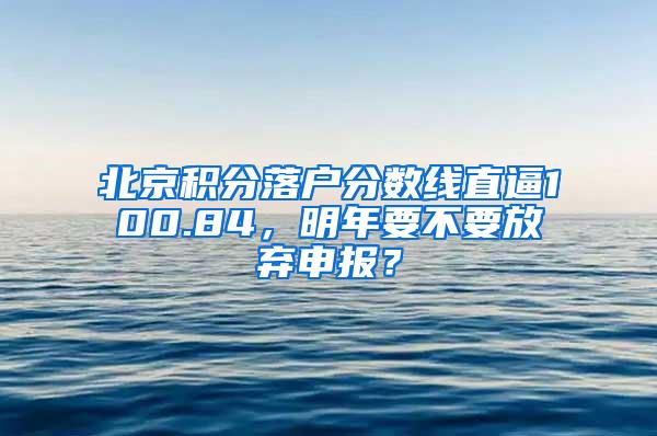 北京积分落户分数线直逼100.84，明年要不要放弃申报？