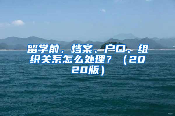 留学前，档案、户口、组织关系怎么处理？（2020版）