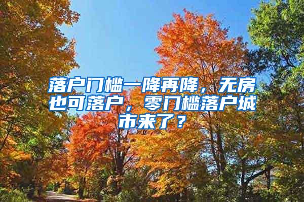 落户门槛一降再降，无房也可落户，零门槛落户城市来了？