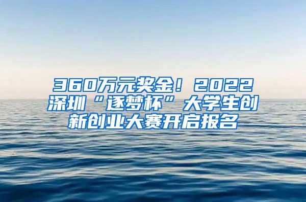 360万元奖金！2022深圳“逐梦杯”大学生创新创业大赛开启报名