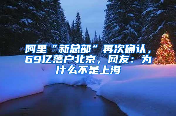 阿里“新总部”再次确认，69亿落户北京，网友：为什么不是上海