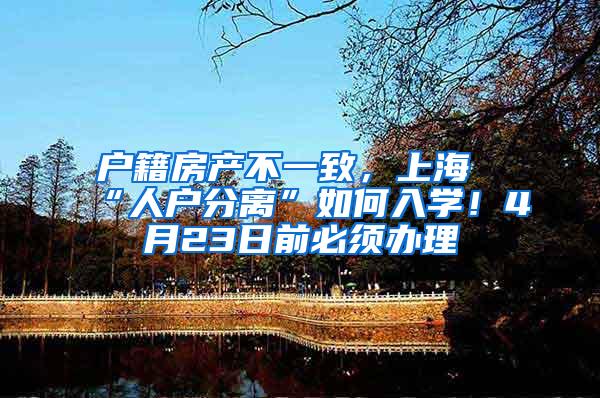 户籍房产不一致，上海“人户分离”如何入学！4月23日前必须办理