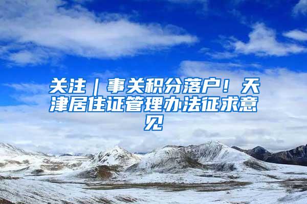 关注｜事关积分落户！天津居住证管理办法征求意见