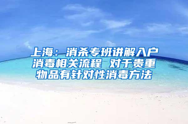 上海：消杀专班讲解入户消毒相关流程 对于贵重物品有针对性消毒方法