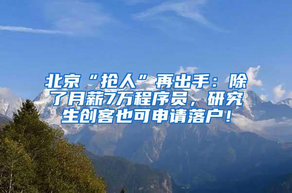 北京“抢人”再出手：除了月薪7万程序员，研究生创客也可申请落户！