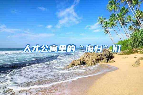 人才公寓里的“海归”们