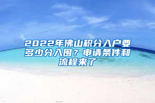 2022年佛山积分入户要多少分入围？申请条件和流程来了