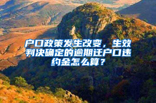 户口政策发生改变，生效判决确定的逾期迁户口违约金怎么算？