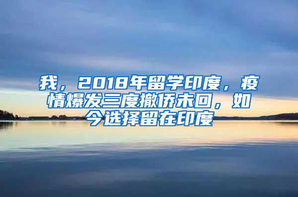 我，2018年留学印度，疫情爆发三度撤侨未回，如今选择留在印度