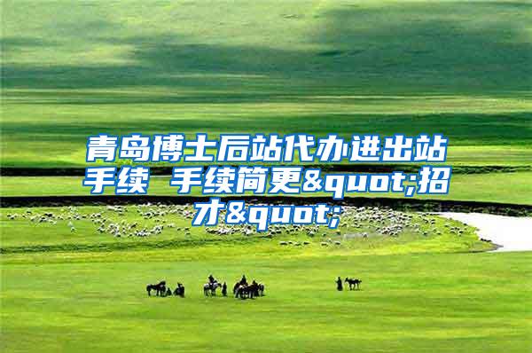 青岛博士后站代办进出站手续 手续简更"招才"