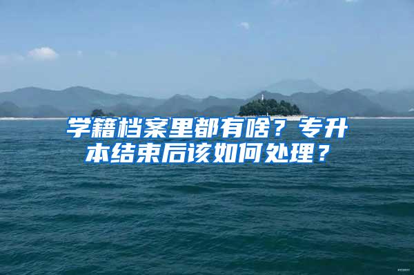 学籍档案里都有啥？专升本结束后该如何处理？