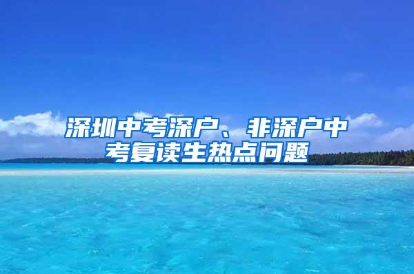 深圳中考深户、非深户中考复读生热点问题