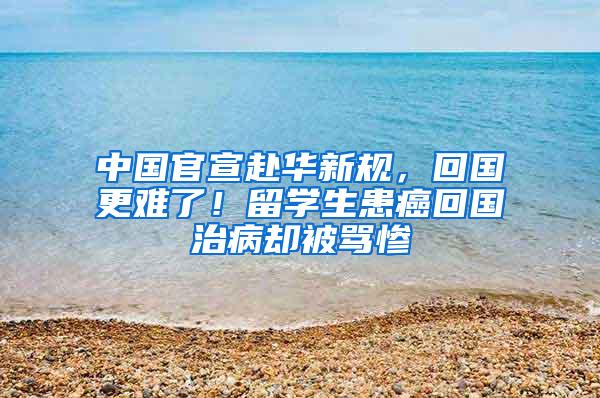 中国官宣赴华新规，回国更难了！留学生患癌回国治病却被骂惨
