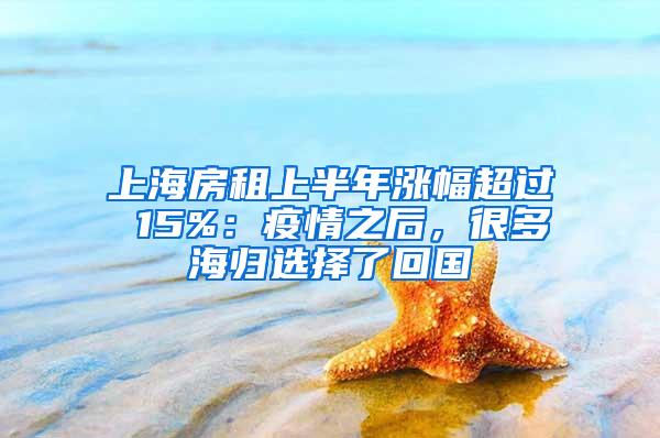 上海房租上半年涨幅超过 15%：疫情之后，很多海归选择了回国