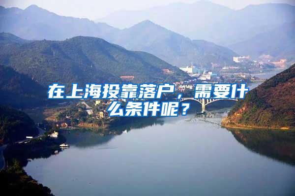 在上海投靠落户，需要什么条件呢？