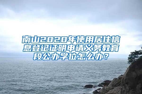 南山2020年使用居住信息登记证明申请义务教育段公办学位怎么办？