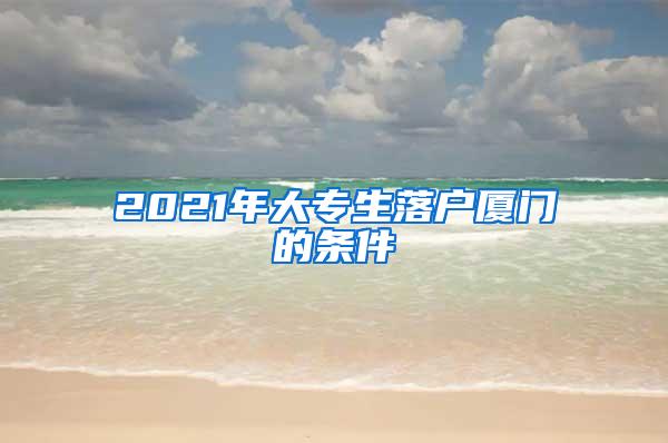 2021年大专生落户厦门的条件