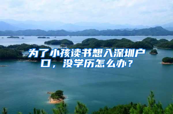 为了小孩读书想入深圳户口，没学历怎么办？