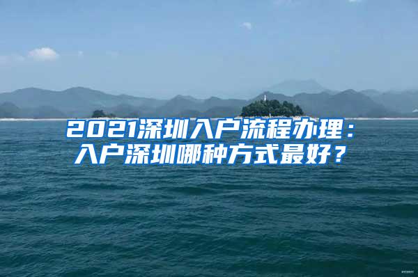 2021深圳入户流程办理：入户深圳哪种方式最好？