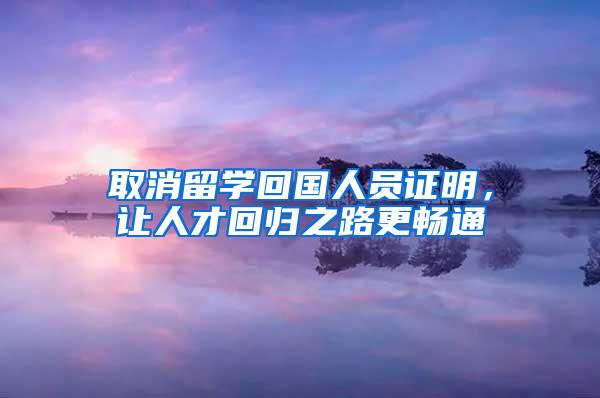 取消留学回国人员证明，让人才回归之路更畅通