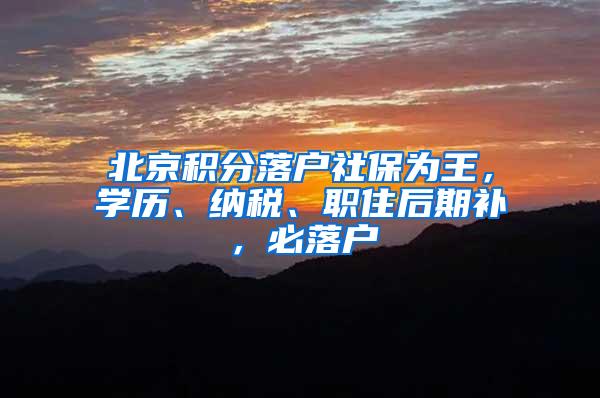 北京积分落户社保为王，学历、纳税、职住后期补，必落户
