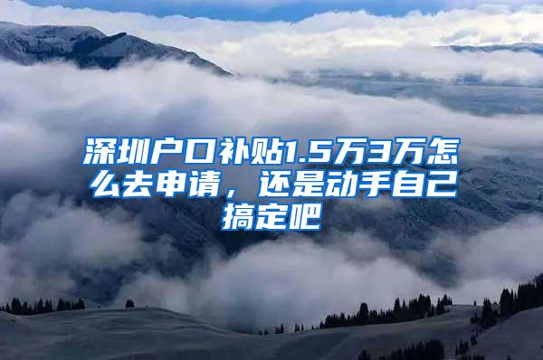 深圳户口补贴1.5万3万怎么去申请，还是动手自己搞定吧