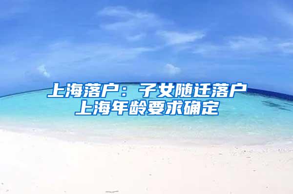 上海落户：子女随迁落户上海年龄要求确定