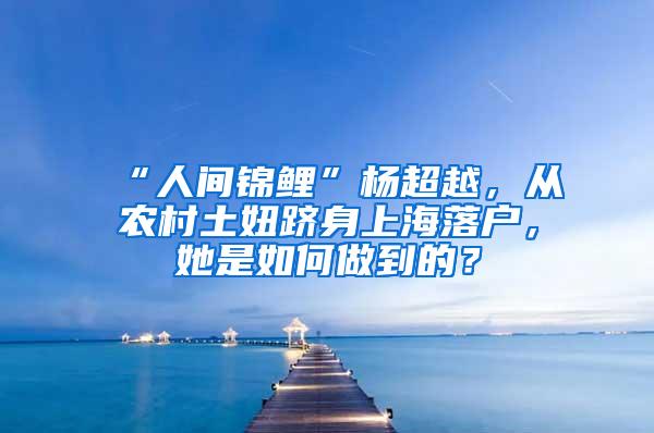 “人间锦鲤”杨超越，从农村土妞跻身上海落户，她是如何做到的？