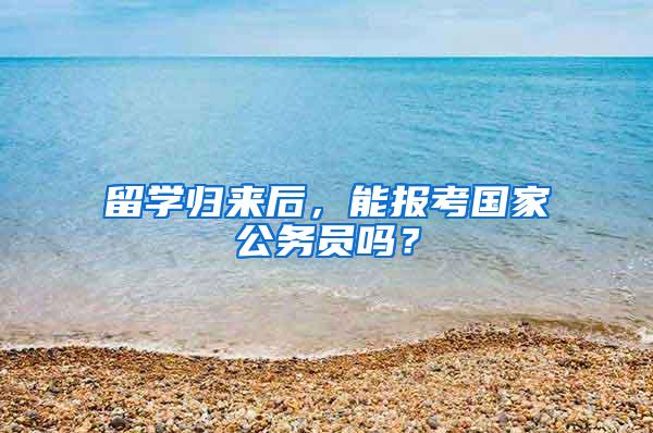 留学归来后，能报考国家公务员吗？