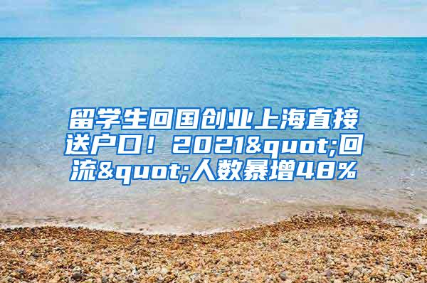 留学生回国创业上海直接送户口！2021"回流"人数暴增48%