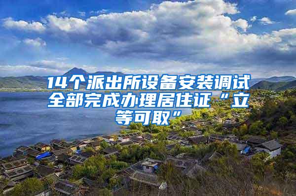 14个派出所设备安装调试全部完成办理居住证“立等可取”