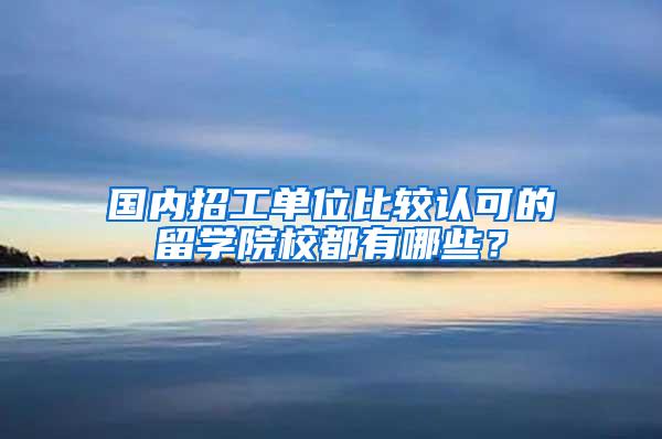 国内招工单位比较认可的留学院校都有哪些？