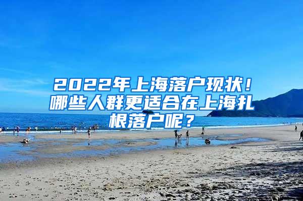 2022年上海落户现状！哪些人群更适合在上海扎根落户呢？