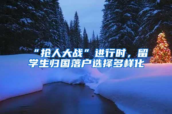 “抢人大战”进行时，留学生归国落户选择多样化