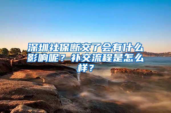 深圳社保断交了会有什么影响呢？补交流程是怎么样？