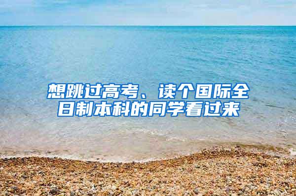 想跳过高考、读个国际全日制本科的同学看过来