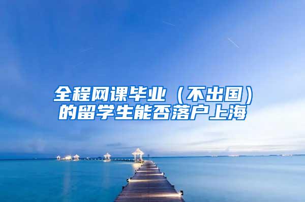 全程网课毕业（不出国）的留学生能否落户上海