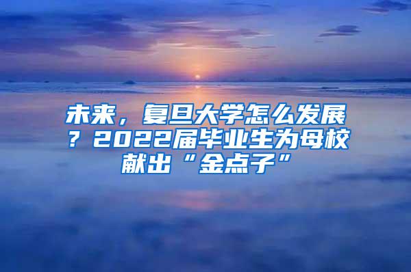 未来，复旦大学怎么发展？2022届毕业生为母校献出“金点子”