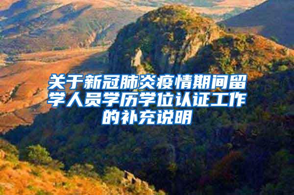 关于新冠肺炎疫情期间留学人员学历学位认证工作的补充说明