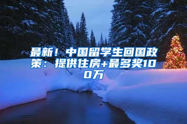 最新！中国留学生回国政策：提供住房+最多奖100万