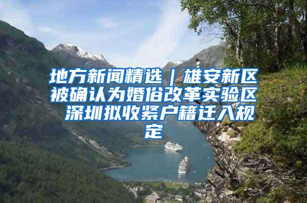 地方新闻精选｜雄安新区被确认为婚俗改革实验区 深圳拟收紧户籍迁入规定