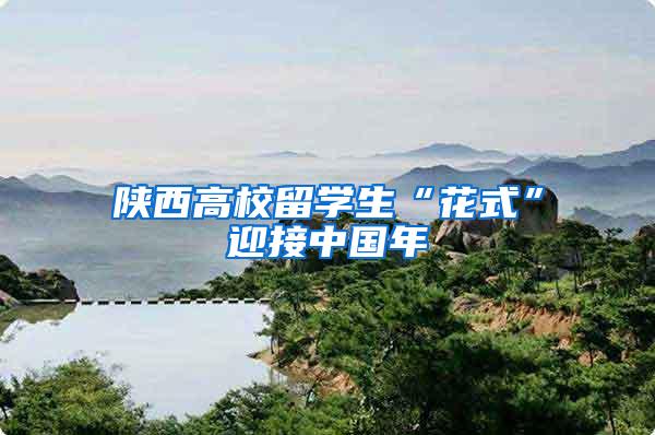 陕西高校留学生“花式”迎接中国年
