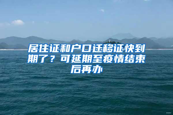 居住证和户口迁移证快到期了？可延期至疫情结束后再办