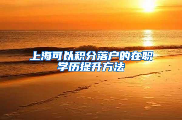 上海可以积分落户的在职学历提升方法