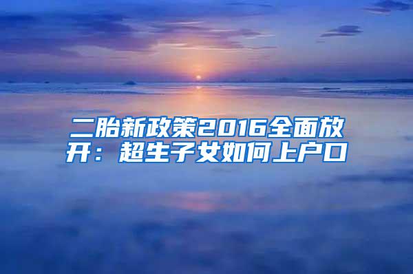 二胎新政策2016全面放开：超生子女如何上户口