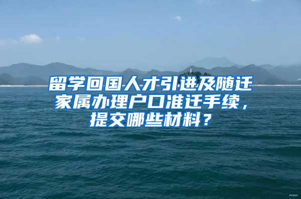 留学回国人才引进及随迁家属办理户口准迁手续，提交哪些材料？